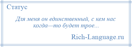 
    Для меня он единственный, с кем нас когда—то будет трое...