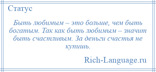 
    Быть любимым – это больше, чем быть богатым. Так как быть любимым – значит быть счастливым. За деньги счастья не купишь.