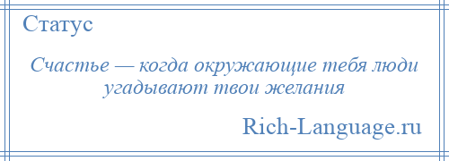 
    Счастье — когда окружающие тебя люди угадывают твои желания