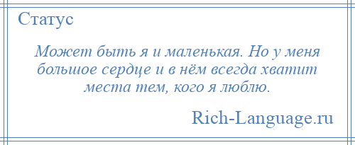 
    Может быть я и маленькая. Но у меня большое сердце и в нём всегда хватит места тем, кого я люблю.