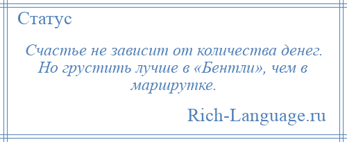 
    Счастье не зависит от количества денег. Но грустить лучше в «Бентли», чем в маршрутке.