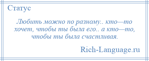 
    Любить можно по разному.. кто—то хочет, чтобы ты была его.. а кто—то, чтобы ты была счастливая.