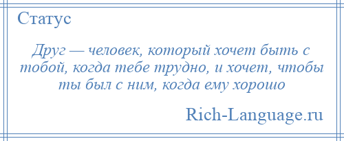 
    Друг — человек, который хочет быть с тобой, когда тебе трудно, и хочет, чтобы ты был с ним, когда ему хорошо