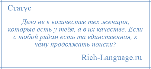 
    Дело не к количестве тех женщин, которые есть у тебя, а в их качестве. Если с тобой рядом есть та единственная, к чему продолжать поиски?