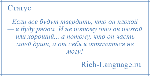 
    Если все будут твердить, что он плохой — я буду рядом. И не потому что он плохой или хороший... а потому, что он часть моей души, а от себя я отказаться не могу!