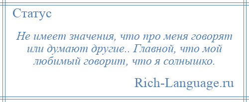 
    Не имеет значения, что про меня говорят или думают другие.. Главной, что мой любимый говорит, что я солнышко.