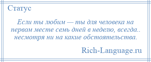 
    Если ты любим — ты для человека на первом месте семь дней в неделю, всегда.. несмотря ни на какие обстоятельства.