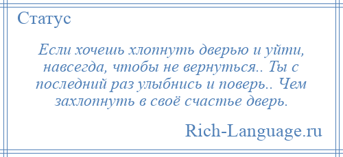 
    Если хочешь хлопнуть дверью и уйти, навсегда, чтобы не вернуться.. Ты с последний раз улыбнись и поверь.. Чем захлопнуть в своё счастье дверь.