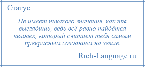 
    Не имеет никакого значения, как ты выглядишь, ведь всё равно найдётся человек, который считает тебя самым прекрасным созданием на земле.