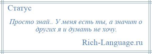 
    Просто знай.. У меня есть ты, а значит о других я и думать не хочу.