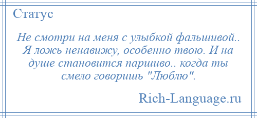 
    Не смотри на меня с улыбкой фальшивой.. Я ложь ненавижу, особенно твою. И на душе становится паршиво.. когда ты смело говоришь Люблю .