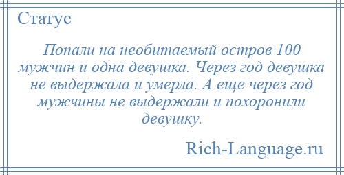 
    Попали на необитаемый остров 100 мужчин и одна девушка. Через год девушка не выдержала и умерла. А еще через год мужчины не выдержали и похоронили девушку.