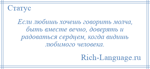 
    Если любишь хочешь говорить молча, быть вместе вечно, доверять и радоваться сердцем, когда видишь любимого человека.