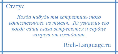 
    Когда нибудь ты встретишь того единственного из тысяч.. Ты узнаешь его когда ваши глаза встретятся и сердце замрет от ожидания.