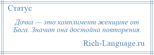
    Дочка — это комплимент женщине от Бога. Значит она достойна повторения.