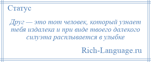 
    Друг — это тот человек, который узнает тебя издалека и при виде твоего далекого силуэта расплывается в улыбке