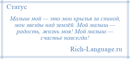 
    Малыш мой — это мои крылья за спиной, мои звезды над землёй. Мой малыш — радость, жизнь моя! Мой малыш — счастье навсегда!