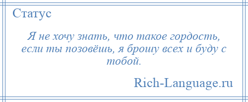 
    Я не хочу знать, что такое гордость, если ты позовёшь, я брошу всех и буду с тобой.