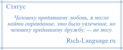
    Человеку предавшему любовь, я могла найти оправдание, это было увлечение, но человеку предавшему дружбу, — не могу.