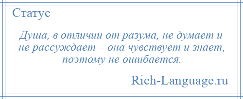 
    Душа, в отличии от разума, не думает и не рассуждает – она чувствует и знает, поэтому не ошибается.