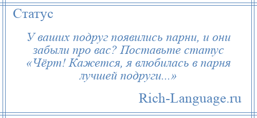 
    У ваших подруг появились парни, и они забыли про вас? Поставьте статус «Чёрт! Кажется, я влюбилась в парня лучшей подруги...»