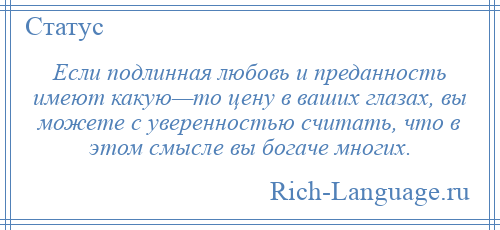 
    Если подлинная любовь и преданность имеют какую—то цену в ваших глазах, вы можете с уверенностью считать, что в этом смысле вы богаче многих.