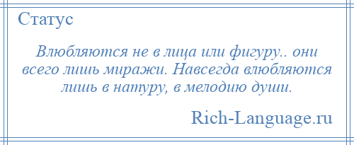 
    Влюбляются не в лица или фигуру.. они всего лишь миражи. Навсегда влюбляются лишь в натуру, в мелодию души.