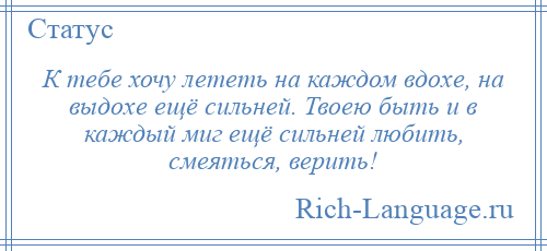 
    К тебе хочу лететь на каждом вдохе, на выдохе ещё сильней. Твоею быть и в каждый миг ещё сильней любить, смеяться, верить!