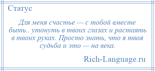 
    Для меня счастье — с тобой вместе быть.. утонуть в твоих глазах и растаять в твоих руках. Просто знать, что я твоя судьба и это — на века.