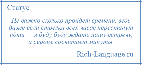 
    Не важно сколько пройдёт времени, ведь даже если стрелки всех часов перестанут идти — я буду буду ждать нашу встречу, а сердце сосчитает минуты.