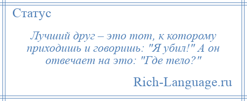 
    Лучший друг – это тот, к которому приходишь и говоришь: Я убил! А он отвечает на это: Где тело? 