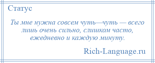 
    Ты мне нужна совсем чуть—чуть — всего лишь очень сильно, слишком часто, ежедневно и каждую минуту.