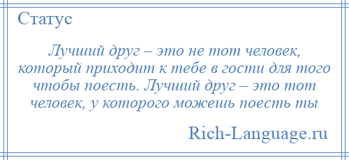 
    Лучший друг – это не тот человек, который приходит к тебе в гости для того чтобы поесть. Лучший друг – это тот человек, у которого можешь поесть ты