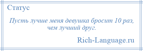 
    Пусть лучше меня девушка бросит 10 раз, чем лучший друг.