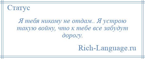 
    Я тебя никому не отдам.. Я устрою такую войну, что к тебе все забудут дорогу.