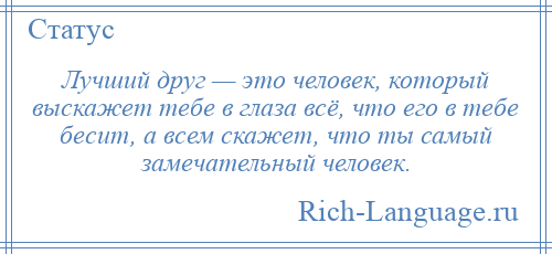 
    Лучший друг — это человек, который выскажет тебе в глаза всё, что его в тебе бесит, а всем скажет, что ты самый замечательный человек.