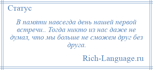 
    В памяти навсегда день нашей первой встречи.. Тогда никто из нас даже не думал, что мы больше не сможем друг без друга.