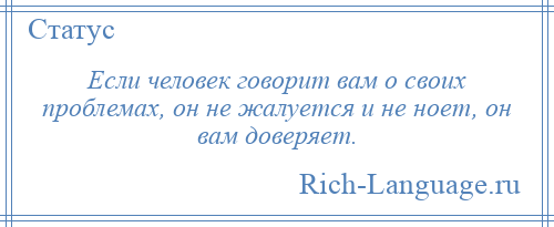 
    Если человек говорит вам о своих проблемах, он не жалуется и не ноет, он вам доверяет.