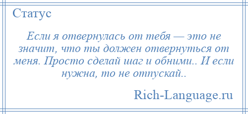 
    Если я отвернулась от тебя — это не значит, что ты должен отвернуться от меня. Просто сделай шаг и обними.. И если нужна, то не отпускай..