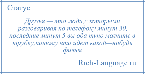 
    Друзья — это люди,с которыми разговаривая по телефону минут 30, последние минут 5 вы оба тупо молчите в трубку,потому что идет какой—нибудь фильм