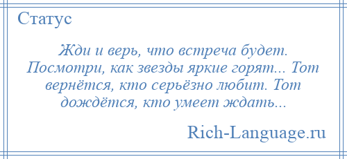 
    Жди и верь, что встреча будет. Посмотри, как звезды яркие горят... Тот вернётся, кто серьёзно любит. Тот дождётся, кто умеет ждать...
