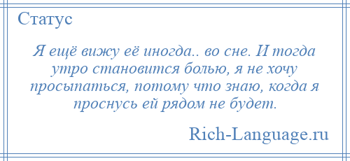 
    Я ещё вижу её иногда.. во сне. И тогда утро становится болью, я не хочу просыпаться, потому что знаю, когда я проснусь ей рядом не будет.