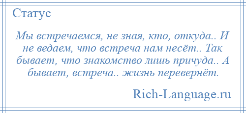 
    Мы встречаемся, не зная, кто, откуда.. И не ведаем, что встреча нам несёт.. Так бывает, что знакомство лишь причуда.. А бывает, встреча.. жизнь перевернёт.