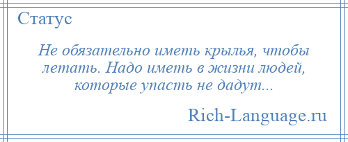 
    Не обязательно иметь крылья, чтобы летать. Надо иметь в жизни людей, которые упасть не дадут...