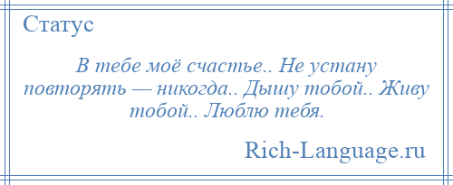 
    В тебе моё счастье.. Не устану повторять — никогда.. Дышу тобой.. Живу тобой.. Люблю тебя.