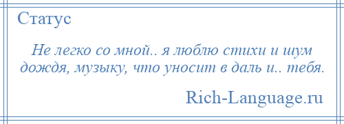 
    Не легко со мной.. я люблю стихи и шум дождя, музыку, что уносит в даль и.. тебя.