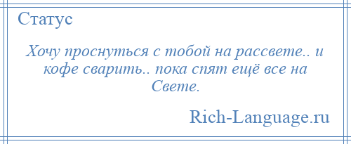 
    Хочу проснуться с тобой на рассвете.. и кофе сварить.. пока спят ещё все на Свете.