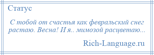 
    С тобой от счастья как февральский снег растаю. Весна! И я.. мимозой расцветаю...