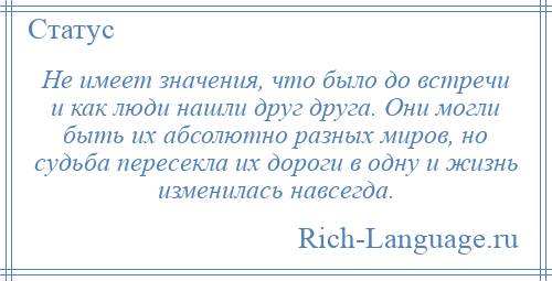 
    Не имеет значения, что было до встречи и как люди нашли друг друга. Они могли быть их абсолютно разных миров, но судьба пересекла их дороги в одну и жизнь изменилась навсегда.