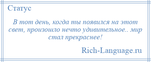 
    В тот день, когда ты появился на этот свет, произошло нечто удивительное.. мир стал прекраснее!